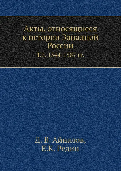 Обложка книги Акты, относящиеся к истории Западной России. Т. 3. 1544-1587 гг., Д.В. Айналов