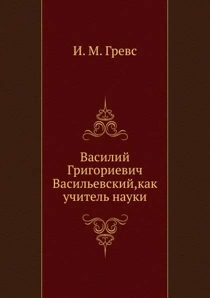 Обложка книги Василий Григориевич Васильевский,как учитель науки, И.М. Гревс