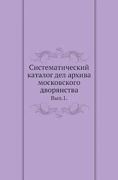 Обложка книги Систематический каталог дел архива московского дворянства. Вып. 1., Н.Я. Грот