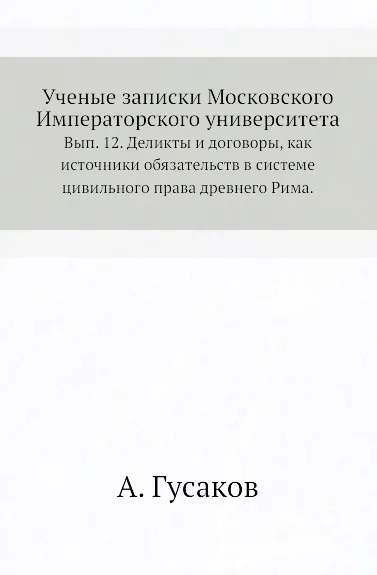 Обложка книги Ученые записки Московского Императорского университета. Вып. 12. Деликты и договоры, как источники обязательств в системе цивильного права древнего Рима., А. Гусаков