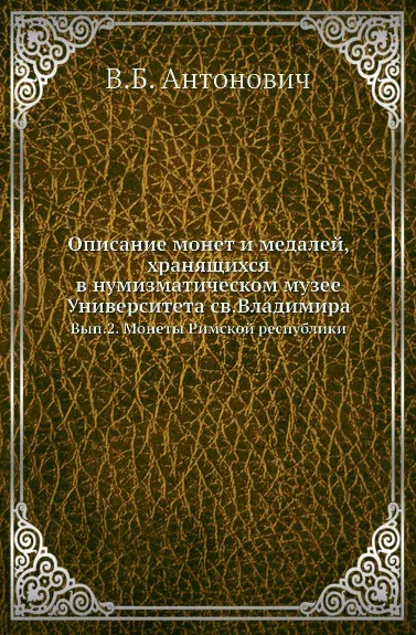 Обложка книги Описание монет и медалей, хранящихся в нумизматическом музее Университета св. Владимира. Вып. 2. Монеты Римской республики, В. Б. Антонович