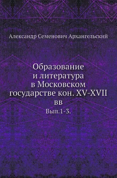 Обложка книги Образование и литература в Московском государстве кон. XV-XVII вв. Выпуск 1-3, А.С. Архангельский