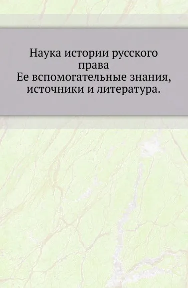 Обложка книги Наука истории русского права. Ее вспомогательные знания, источники и литература, Н.П. Загоскин