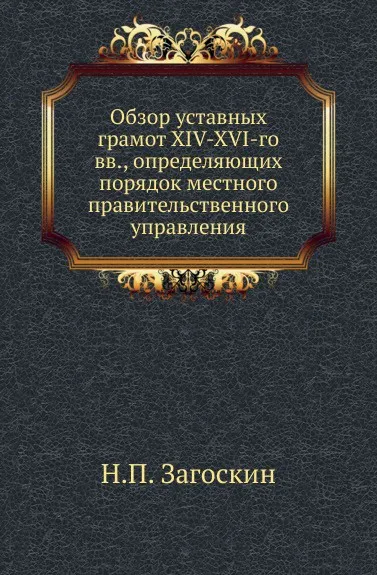 Обложка книги Обзор уставных грамот XIV-XVI-го вв, определяющих порядок местного правительственного управления, Н.П. Загоскин