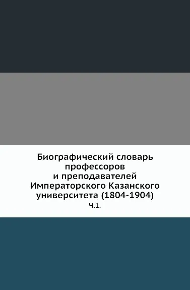 Обложка книги Биографический словарь профессоров и преподавателей Императорского Казанского университета (1804-1904). Часть 1, Н.П. Загоскин