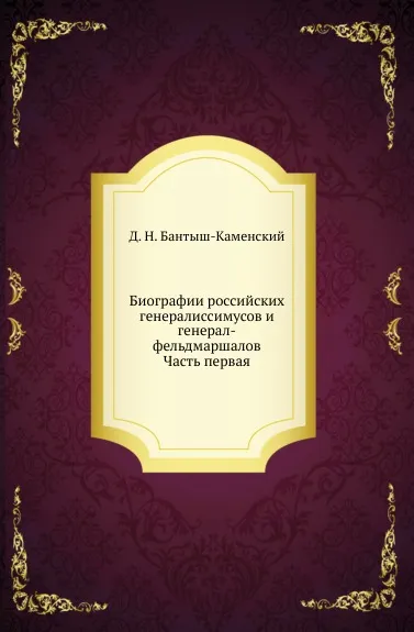 Обложка книги Биографии российских генералиссимусов и генерал-фельдмаршалов. Часть первая, Д. Н. Бантыш-Каменский