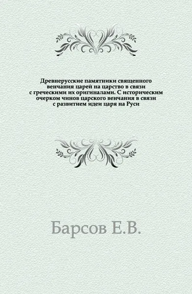 Обложка книги Древнерусские памятники священного венчания царей на царство в связи с греческими их оригиналами, Е. В. Барсов