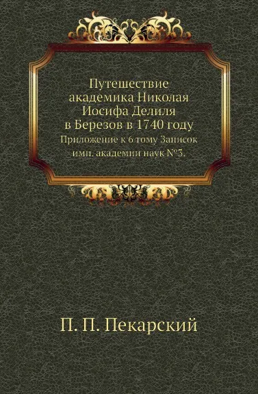 Обложка книги Путешествие академика Николая Иосифа Делиля в Березов в 1740 году. Приложение к 6 тому Записок имп. академии наук №3, П. П. Пекарский