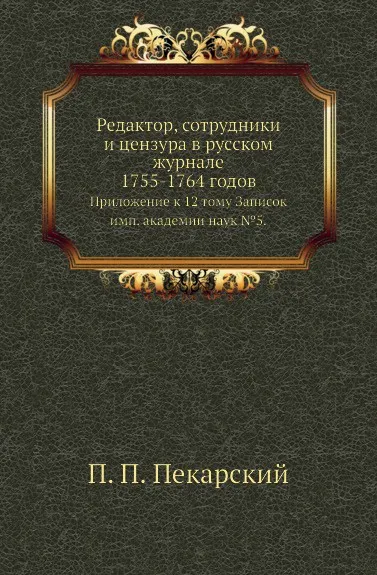 Обложка книги Редактор, сотрудники и цензура в русском журнале 1755-1764 годов. Приложение к 12 тому Записок имп. академии наук №5, П. П. Пекарский