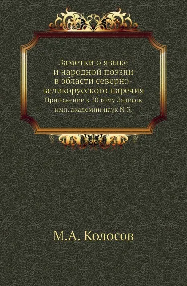 Обложка книги Заметки о языке и народной поэзии в области северно-великорусского наречия. Приложение к 30 тому Записок имп. академии наук №3, М.А. Колосов