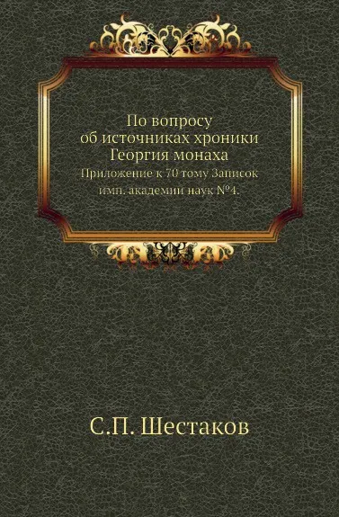 Обложка книги По вопросу об источниках хроники Георгия монаха. Приложение к 70 тому Записок имп. академии наук №4, С.П. Шестаков