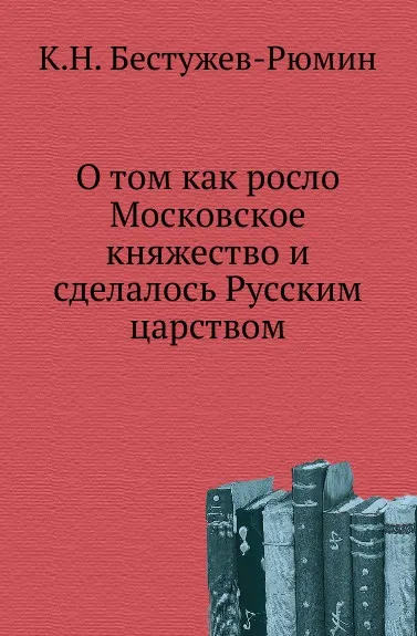 Обложка книги О том как росло Московское княжество и сделалось Русским царством, К. Н. Бестужев-Рюмин