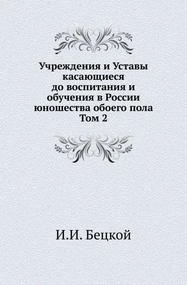 Обложка книги Учреждения и Уставы касающиеся до воспитания и обучения в России юношества обоего пола. Том 2, И.И. Бецкой