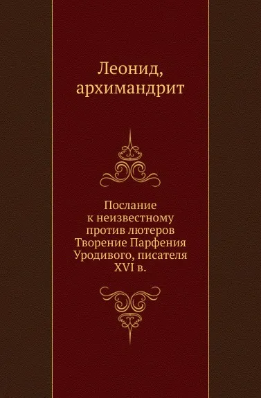 Обложка книги Послание к неизвестному против лютеров. Творение Парфения Уродивого, писателя XVI в., Архимандрит Леонид