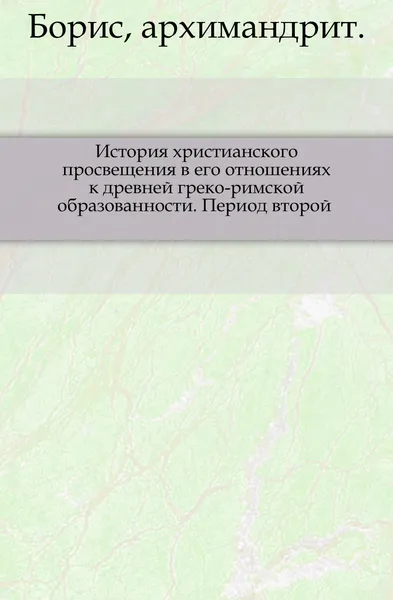 Обложка книги История христианского просвещения в его отношениях к древней греко-римской образованности. Период второй, Борис