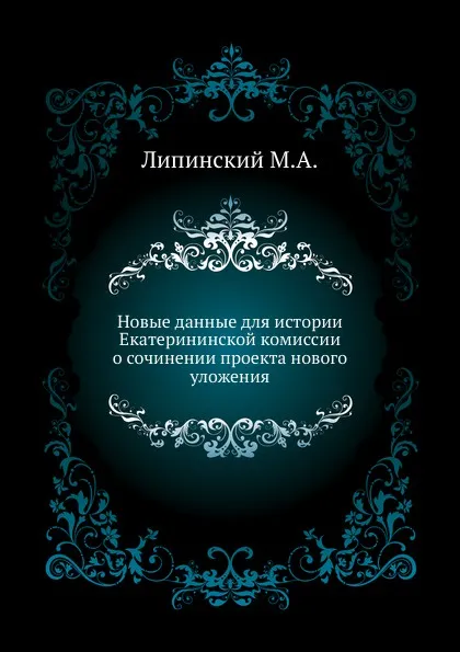 Обложка книги Новые данные для истории Екатерининской комиссии о сочинении проекта нового уложения, М.А. Липинский