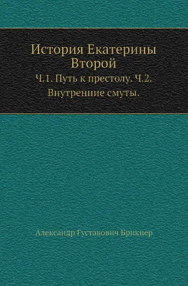 Обложка книги История Екатерины Второй. Часть 1. Путь к престолу. Часть 2. Внутренние смуты, А. Г. Брикнер