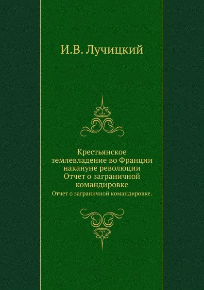 Обложка книги Крестьянское землевладение во Франции накануне революции. Отчет о заграничной командировке, И.В. Лучицкий