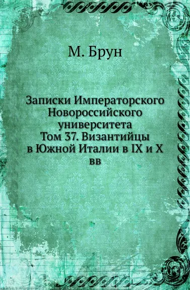 Обложка книги Записки Императорского Новороссийского университета. Том 37. Византийцы в Южной Италии в IX и X вв, М. Брун