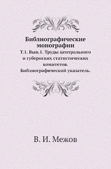 Обложка книги Библиографические монографии. Том 1. Выпуск 1. Труды центрального и губернских статистических комитетов. Библиографический указатель, В.И. Межов