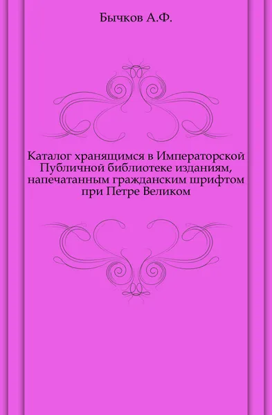 Обложка книги Каталог хранящимся в Императорской Публичной библиотеке изданиям, напечатанным гражданским шрифтом при Петре Великом, А. Ф. Бычков