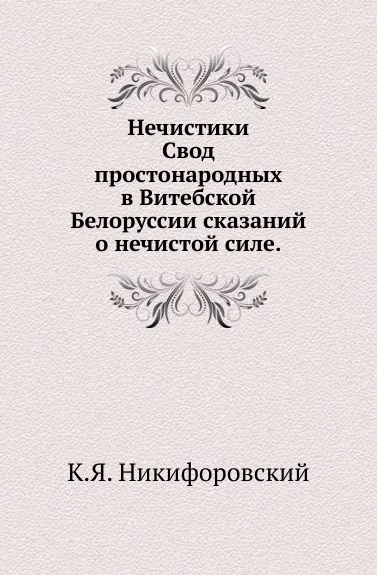 Обложка книги Нечистики. Свод простонародных в Витебской Белоруссии сказаний о нечистой силе, К.Я. Никифоровский