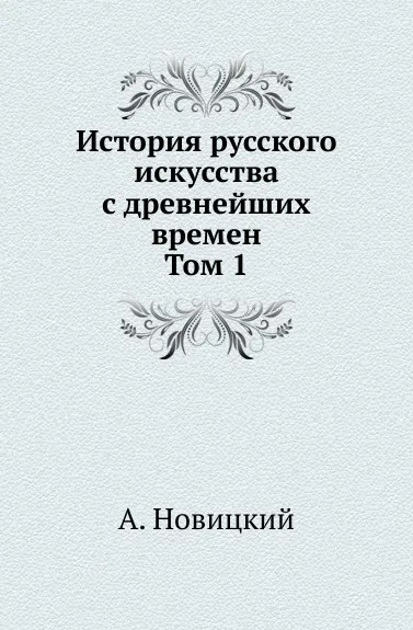 Обложка книги История русского искусства с древнейших времен. Том 1, А. Новицкий