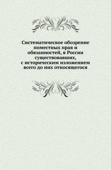 Обложка книги Систематическое обозрение поместных прав и обязанностей, в России существовавших, с историческим изложением всего до них относящегося, П. И. Иванов