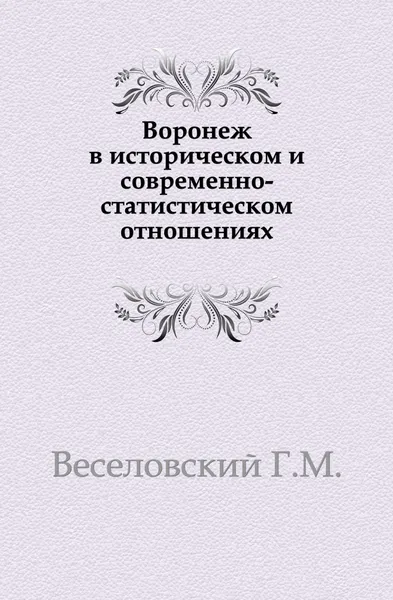 Обложка книги Воронеж в историческом и современно-статистическом отношениях, Г.М. Веселовский