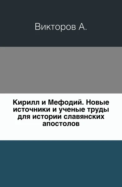 Обложка книги Кирилл и Мефодий. Новые источники и ученые труды для истории славянских апостолов, А. Викторов