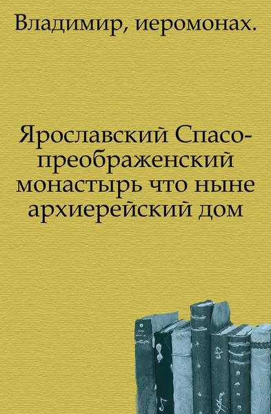 Обложка книги Ярославский Спасо-преображенский монастырь что ныне архиерейский дом, Владимир иеромонах