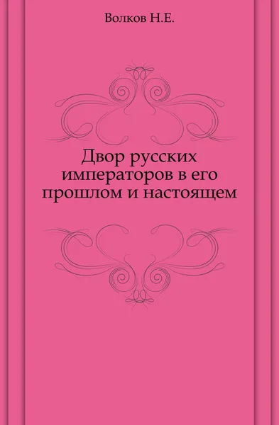 Обложка книги Двор русских императоров в его прошлом и настоящем, Н.Е. Волков