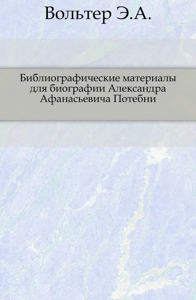 Обложка книги Библиографические материалы для биографии Александра Афанасьевича Потебни, Э.А. Вольтер
