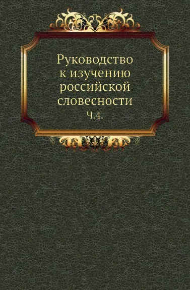 Обложка книги Руководство к изучению российской словесности. Часть 4, П. Георгиевский