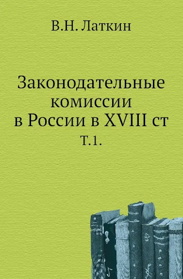 Обложка книги Законодательные комиссии в России в XVIII ст. Том 1, В.Н. Латкин