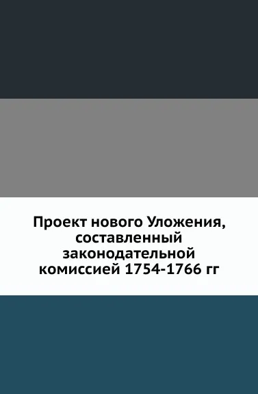 Обложка книги Проект нового Уложения, составленный законодательной комиссией 1754-1766 гг., В.Н. Латкин