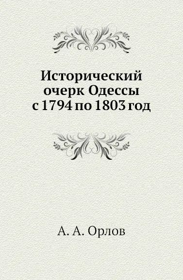 Обложка книги Исторический очерк Одессы с 1794 по 1803 год, А.А. Орлов