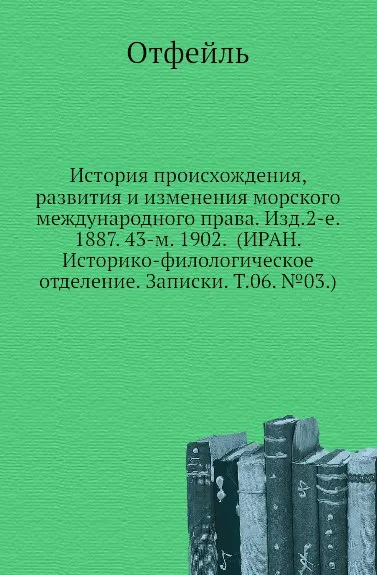 Обложка книги История происхождения, развития и изменения морского международного права. Изд.2-е. 1887. 43-м. 1902. (ИРАН. Историко-филологическое отделение. Записки. Т.06. .03.), Отфейль