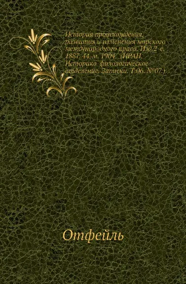 Обложка книги История происхождения, развития и изменения морского международного права. Изд.2-е. 1887. 44-м. 1904. (ИРАН. Историко-филологическое отделение. Записки. Т.06. .07.), Отфейль