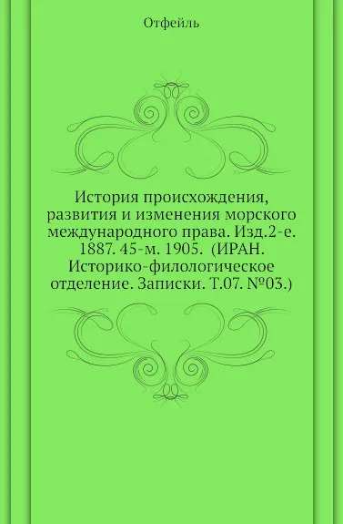 Обложка книги История происхождения, развития и изменения морского международного права. Изд.2-е. 1887. 45-м. 1905. (ИРАН. Историко-филологическое отделение. Записки. Т.07. .03.), Отфейль