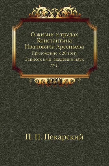 Обложка книги О жизни и трудах Константина Ивановича Арсеньева. Приложение к 20 тому Записок имп. академии наук №1, П. П. Пекарский