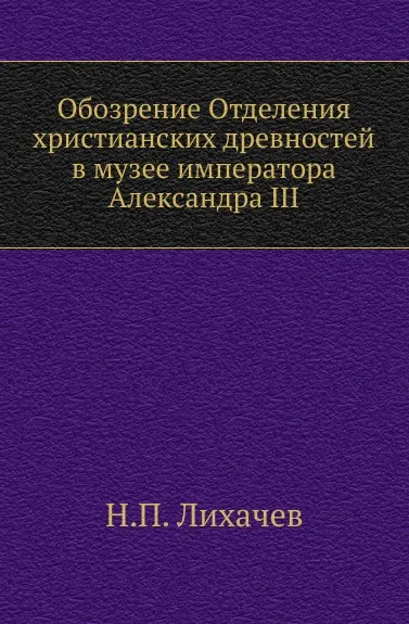 Обложка книги Обозрение Отделения христианских древностей в музее императора Александра III, Н. П. Лихачев