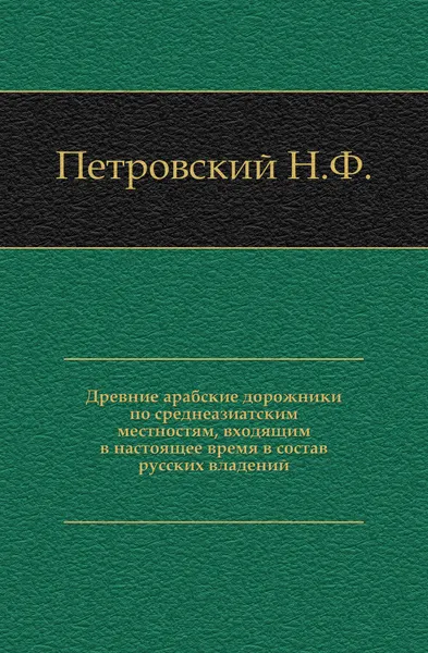 Обложка книги Древние арабские дорожники по среднеазиатским местностям, входящим в настоящее время в состав русских владений, Н.Ф. Петровский