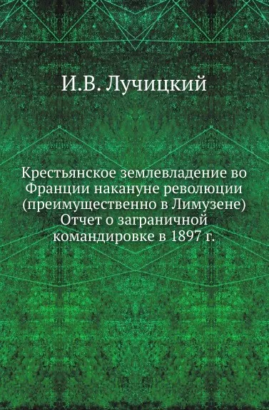 Обложка книги Крестьянское землевладение во Франции накануне революции (преимущественно в Лимузене). Отчет о заграничной командировке в 1897 г, И.В. Лучицкий