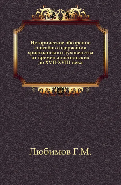 Обложка книги Историческое обозрение способов содержания христианского духовенства от времен апостольских до XVII-XVIII века. Изд. 2-е, Г.М. Любимов