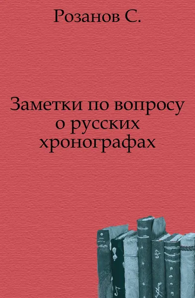 Обложка книги Заметки по вопросу о русских хронографах, С. Розанов