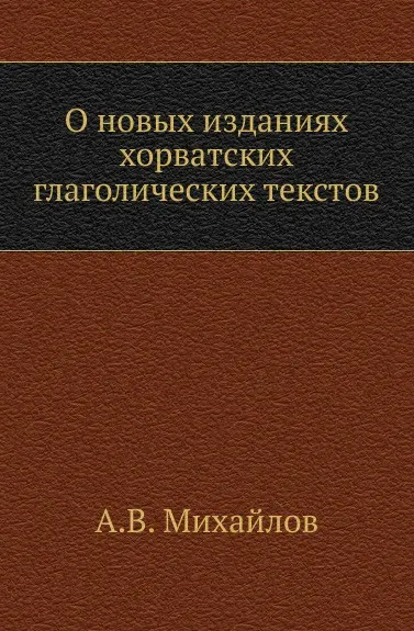 Обложка книги О новых изданиях хорватских глаголических текстов, А.В. Михайлов