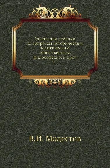 Обложка книги Статьи для публики по вопросам историческим, политическим, общественным, философским и проч. Том 1, В.И. Модестов