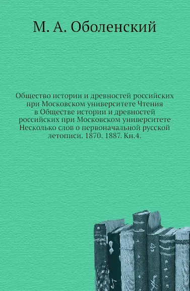 Обложка книги Общество истории и древностей российских при Московском университете Чтения в Обществе истории и древностей российских при Московском университете Несколько слов о первоначальной русской летописи. 1870. 1887. Кн.4, М. А. Оболенский