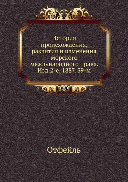 Обложка книги История происхождения, развития и изменения морского международного права. Изд.2-е. 1887. 39-м, Отфейль